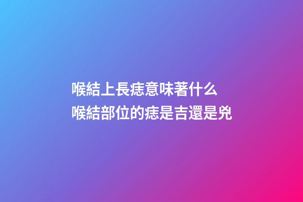 喉結上長痣意味著什么 喉結部位的痣是吉還是兇